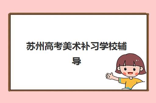 苏州高考美术补习学校辅导机构有哪些地方好？2025年排名前十榜单与深度评测指南