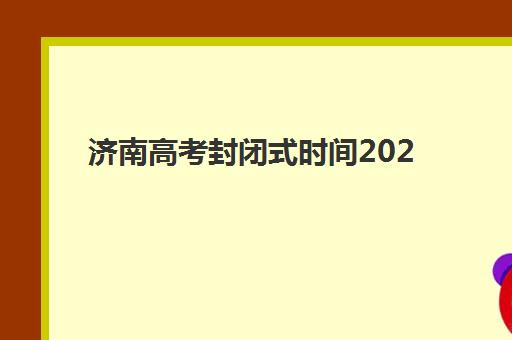 济南高考封闭式时间2025年公布如何安排？最新考试日程、考场规则与备考全攻略