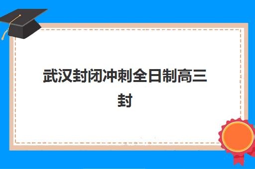 武汉封闭冲刺全日制高三封闭式集训营有哪些？2025年最新十大排名、择校指南与避坑攻略