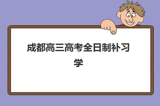 成都高三高考全日制补习学校辅导机构有哪些学校？2025年最新排名前十榜单、择校标准与成功案例全解析