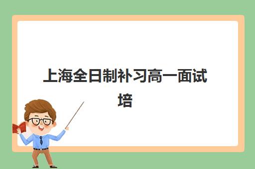 上海全日制补习高一面试培训机构哪家好？2025年最新权威排名、择校标准与报名全攻略
