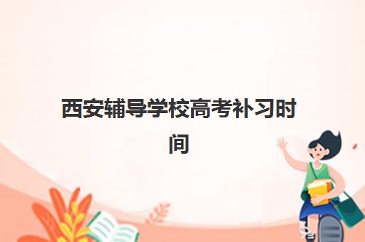 西安辅导学校高考补习时间2025年公布如何查询？最新权威时间表、各校安排解析与科学择校全攻略