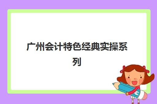 广州会计特色经典实操系列课程最容易的大学排名如何查？2025年最新实操课程体系、难度对比与择校全攻略