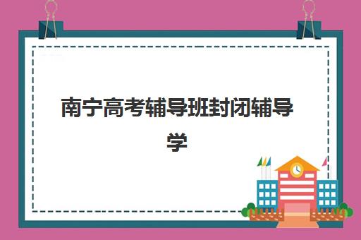南宁高考辅导班封闭辅导学校哪家好一点？2025年最新TOP5排名、择校指南与避坑全攻略