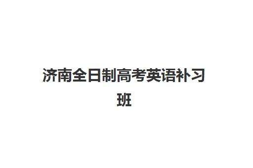 济南全日制高考英语补习班2025考试地点如何查询？最新校区分布、路线指南与择校攻略