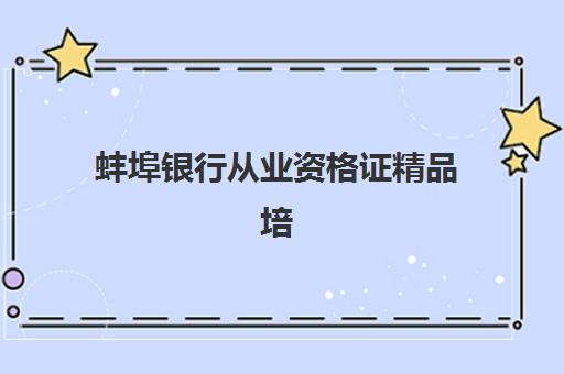 蚌埠银行从业资格证精品培训课程比较厉害的培训机构有哪些？2025年最新排名、课程特色与选择指南全解析