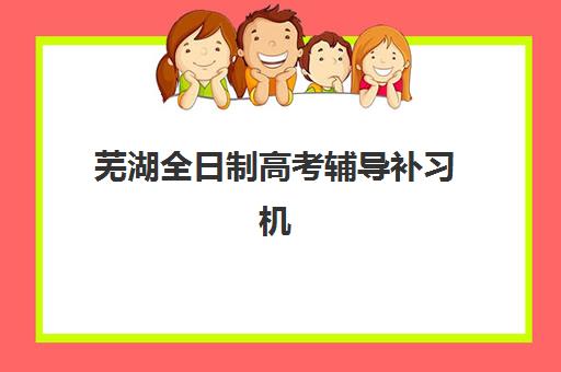 芜湖全日制高考辅导补习机构如何选？2025年十大排名榜单、费用解析与择校全指南