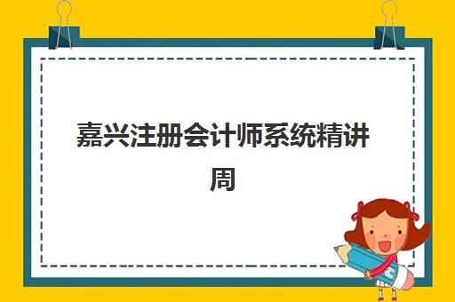 嘉兴注册会计师系统精讲周末课辅导学校有哪些学校？2025年最新机构排名、课程特色与择校全攻略
