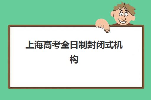 上海高考全日制封闭式机构哪家好？2025年最新实力排名、择校标准与全攻略