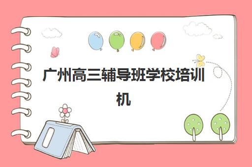 广州高三辅导班学校培训机构哪个更好一点？2025年最新排名与择校全攻略