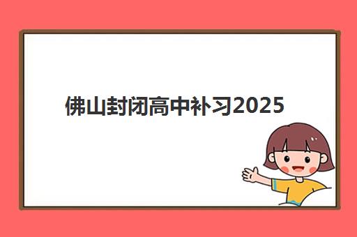 佛山封闭高中补习2025年报名时间表，最新查询方法及全流程详解指南