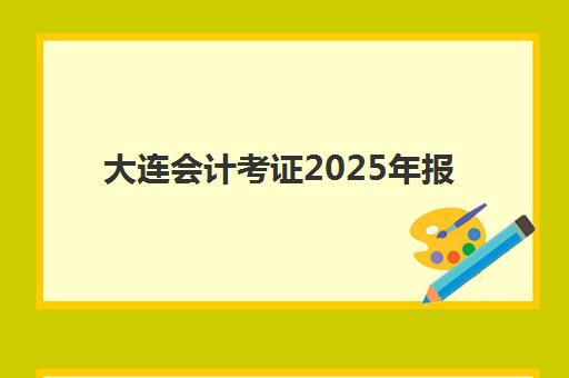 大连会计考证2025年报名时间如何安排？最新报名时间表、报名流程详解与备考全指南