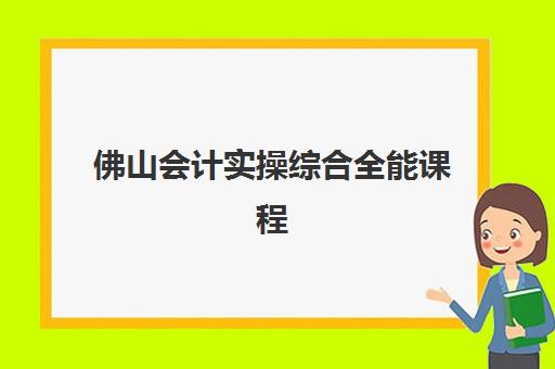 佛山会计实操综合全能课程高性价比公办机构TOP5如何选择？2025年最新排名、择校指南与成功案例解析