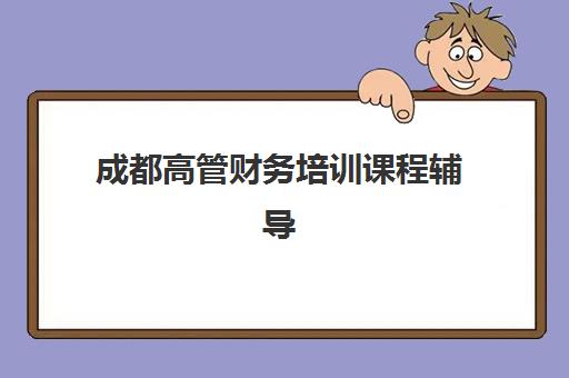 成都高管财务培训课程辅导机构排行榜最新如何查询？2025年权威榜单发布、择校指南与成功案例深度解析