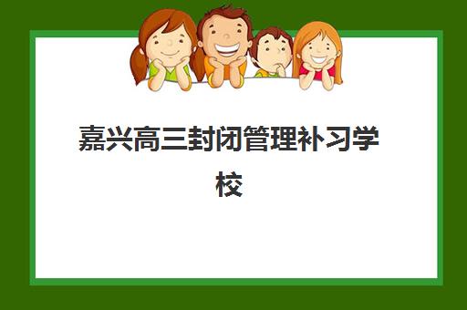 嘉兴高三封闭管理补习学校怎么选？2025年收费标准、机构对比与选择指南