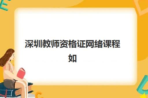 深圳教师资格证网络课程如何选？2025年精品网课辅导班推荐与报考指南