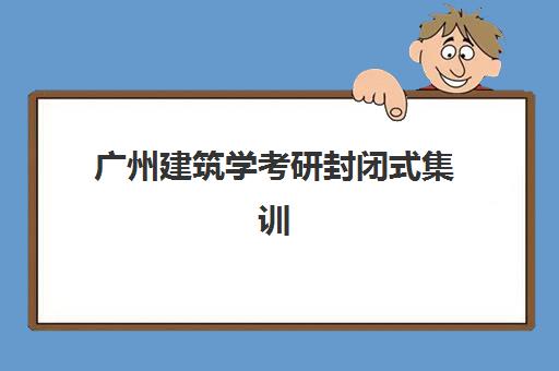广州建筑学考研封闭式集训营有哪些选择？2025年最新权威数据解读与科学择校全指南