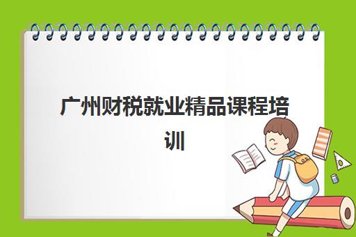 广州财税就业精品课程培训基地在哪个位置？2025年主要校区地址与课程选择全攻略