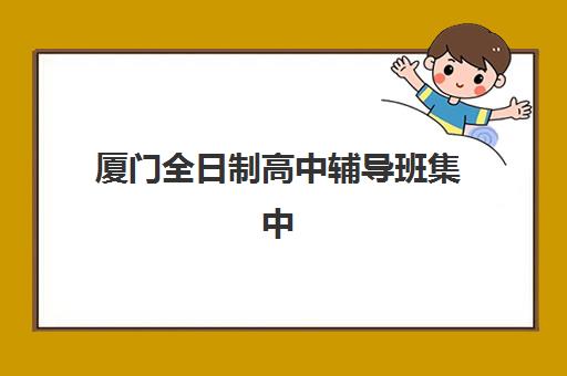 厦门全日制高中辅导班集中训练营如何选？海沧区封闭式集训营地址与课程解析