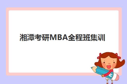 湘潭考研MBA全程班集训营哪个比较好？2025年最新机构排名、费用对比与择校全攻略