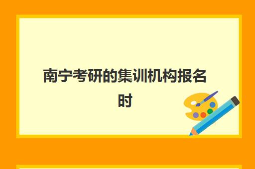 南宁考研的集训机构报名时间及流程如何安排？2025年最新时间表、报名步骤与全程指南