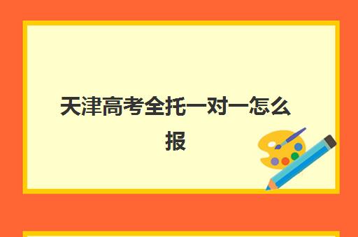 天津高考全托一对一怎么报名？2025年时间表与全流程指南