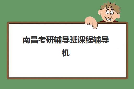 南昌考研辅导班课程辅导机构哪家好一点？2025年最新权威排名前十与科学择校全攻略