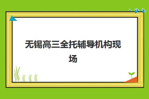无锡高三全托辅导机构现场确认时间2025如何查询？最新权威时间表与确认流程全指南