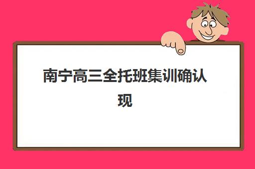 南宁高三全托班集训确认现场确认时间安排如何规划？2025年最新时间表、确认流程与备考全攻略