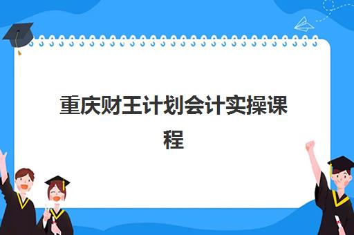 重庆财王计划会计实操课程培训机构费用多少？2025年收费标准与择校指南