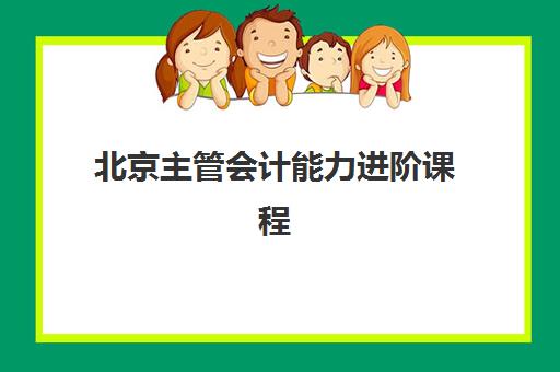 北京主管会计能力进阶课程2025年报名情况如何查询？最新时间节点、机构选择与报名流程全指南