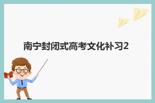 南宁封闭式高考文化补习2025培训机构前十名如何选择？最新权威排名、各校特色解析与科学择校全指南
