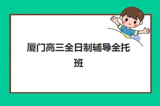 厦门高三全日制辅导全托班培训机构哪家强一点？2025年最新权威排名、各机构特色解析与科学择校全指南