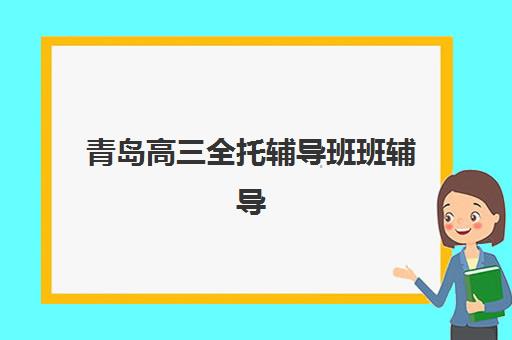 青岛高三全托辅导班班辅导机构哪家强些？2025年权威排名前十与科学择校全攻略