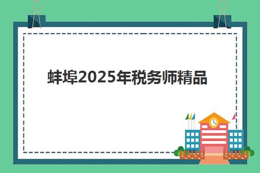 蚌埠2025年税务师精品课程最好的培训机构排名如何选?最新实力对比、择校指南与避坑技巧 蚌埠2025年税务师精品课程最好的培训机构排名如何选?最新实力对比、择校指南与避坑技巧