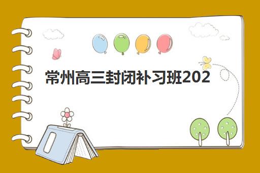 常州高三封闭补习班2025年考试时间公布如何查询？最新时间表、备考规划与应试指南全解析