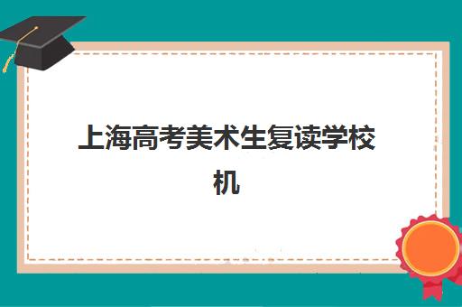 上海高考美术生复读学校机构教研能力TOP5如何查询？2025年最新权威排名与择校避坑全指南