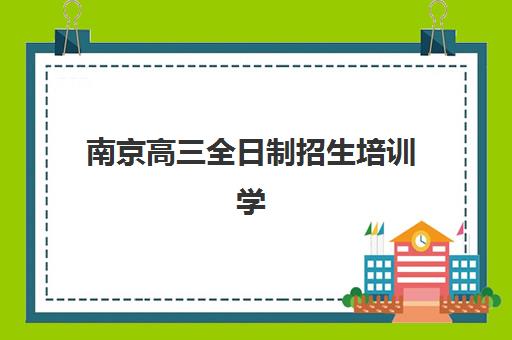 南京高三全日制招生培训学校排名前十如何查询?2025年最新权威榜单、择校标准与成功案例全解析 南京高三全日制招生培训学校排名前十如何查询?2025年最新权威榜单、择校标准与成功案例全解析