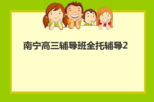 南宁高三辅导班全托辅导2025哪个好？2025年最新权威排名、各校特色解析与科学择校全指南