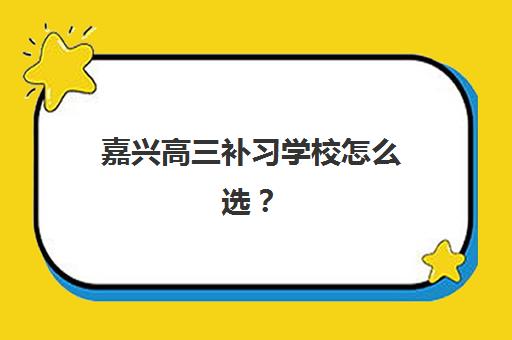 嘉兴高三补习学校怎么选？2025年集训营实力对比与封闭式管理学校推荐指南