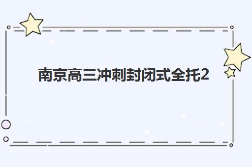 南京高三冲刺封闭式全托2025报名时间表格如何查询？最新时间节点、择校流程与成功案例全解析