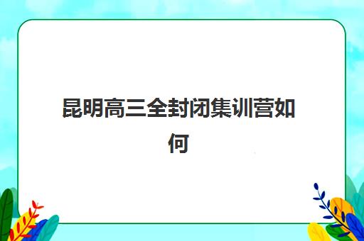 昆明高三全封闭集训营如何选择？2025年顶尖机构实战测评与成功择校全攻略