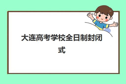 大连高考学校全日制封闭式集训营怎么样？2025年真实体验评价、选择指南与避坑攻略