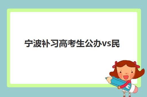 宁波补习高考生公办vs民办服务对比如何选择？2025年最新差异解析、择校指南与个性化匹配方案