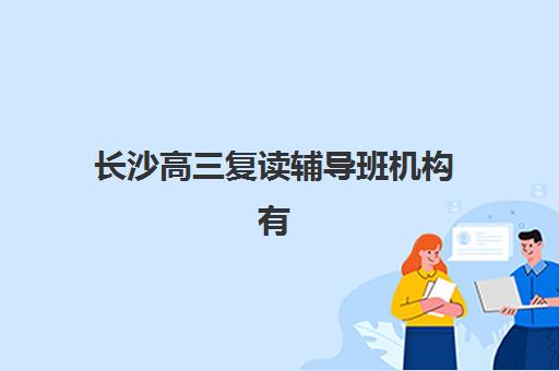 长沙高三复读辅导班机构有哪些机构好？2025年最新权威排名榜单与科学择校全攻略指南