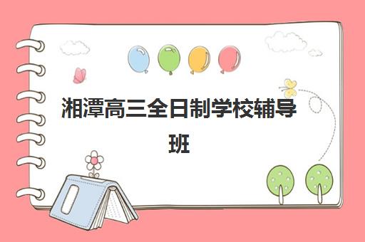 湘潭高三全日制学校辅导班有哪些学校招生？2025年湘潭地区十大培训机构详细名单与择校全指南