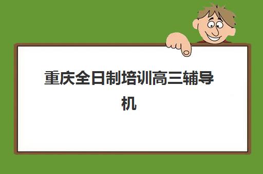 重庆全日制培训高三辅导机构排行榜有哪些？2025年十大实力机构全对比与择校指南