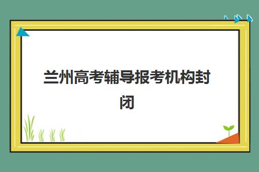 兰州高考辅导报考机构封闭式集训营地址电话全览，新东方_锐思_会师_衡文联系方式汇总