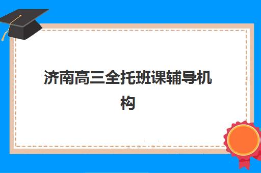 济南高三全托班课辅导机构有哪些地方如何科学选择?2025年权威榜单解析、择校指南与成功策略 济南高三全托班课辅导机构有哪些地方如何科学选择?2025年权威榜单解析、择校指南与成功策略