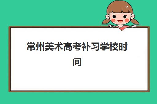 常州美术高考补习学校时间2025具体时间如何安排？最新招生日程、各校课程表详解与科学备考全攻略